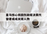 爱游戏官方入口-关于皇马核心将因伤缺席决赛代替者或成关键人物的信息