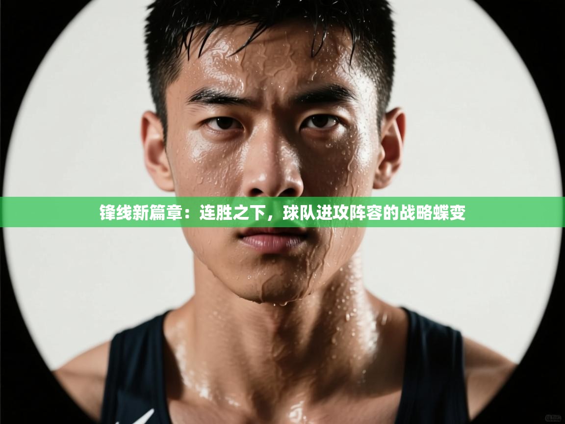 锋线新篇章:连胜之下,球队进攻阵容的战略蝶变 第2张